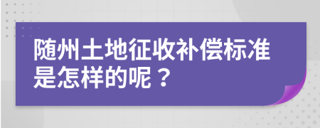 随州土地征收补偿标准是怎样的呢？