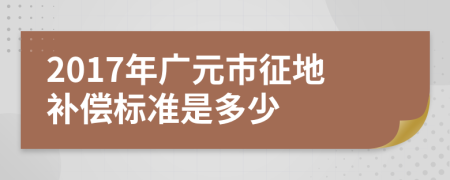 2017年广元市征地补偿标准是多少