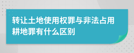 转让土地使用权罪与非法占用耕地罪有什么区别