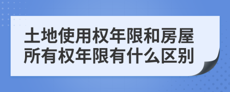 土地使用权年限和房屋所有权年限有什么区别