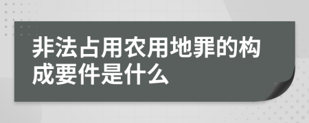 非法占用农用地罪的构成要件是什么