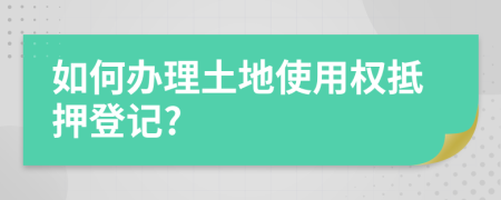 如何办理土地使用权抵押登记?