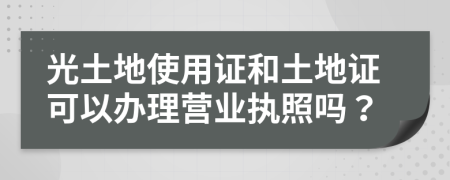 光土地使用证和土地证可以办理营业执照吗？