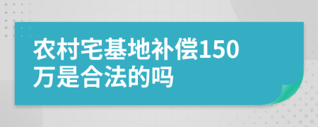 农村宅基地补偿150万是合法的吗