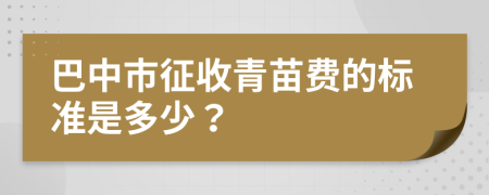 巴中市征收青苗费的标准是多少？