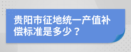 贵阳市征地统一产值补偿标准是多少？