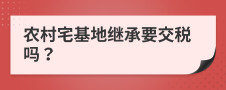 农村宅基地继承要交税吗？