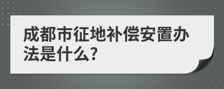 成都市征地补偿安置办法是什么?