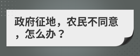 政府征地，农民不同意，怎么办？
