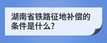 湖南省铁路征地补偿的条件是什么?