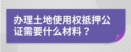 办理土地使用权抵押公证需要什么材料？