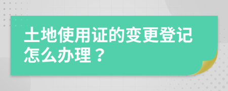 土地使用证的变更登记怎么办理？