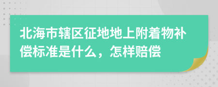 北海市辖区征地地上附着物补偿标准是什么，怎样赔偿