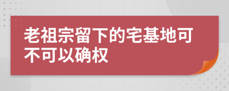 老祖宗留下的宅基地可不可以确权