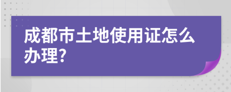 成都市土地使用证怎么办理?