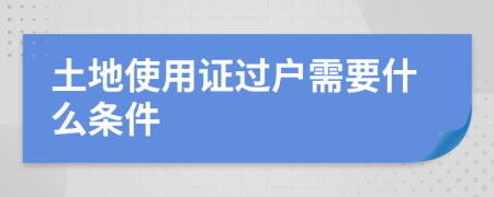 土地使用证过户需要什么条件