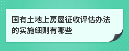 国有土地上房屋征收评估办法的实施细则有哪些