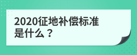 2020征地补偿标准是什么？