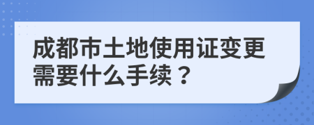 成都市土地使用证变更需要什么手续？