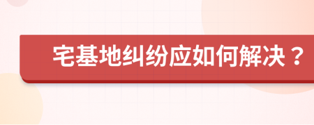 宅基地纠纷应如何解决？