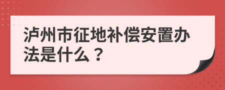 泸州市征地补偿安置办法是什么？