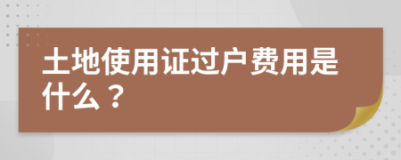 土地使用证过户费用是什么？