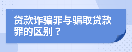 贷款诈骗罪与骗取贷款罪的区别？