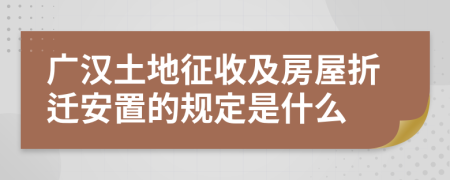 广汉土地征收及房屋折迁安置的规定是什么