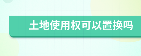 土地使用权可以置换吗