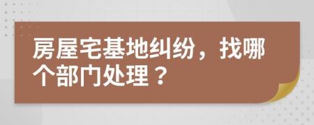 房屋宅基地纠纷，找哪个部门处理？