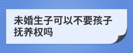 未婚生子可以不要孩子抚养权吗