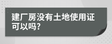 建厂房没有土地使用证可以吗?