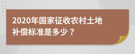 2020年国家征收农村土地补偿标准是多少？