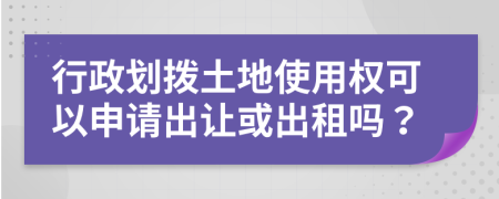 行政划拨土地使用权可以申请出让或出租吗？