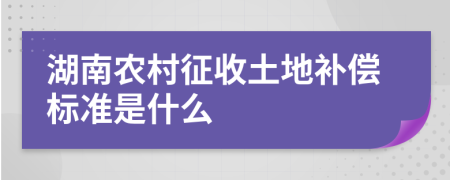 湖南农村征收土地补偿标准是什么