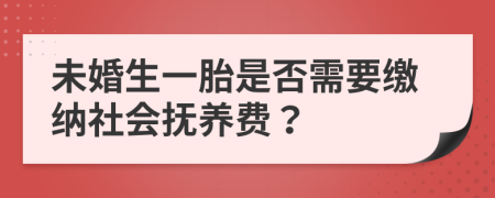 未婚生一胎是否需要缴纳社会抚养费？