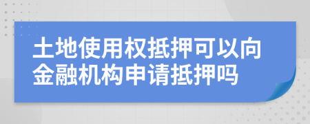 土地使用权抵押可以向金融机构申请抵押吗