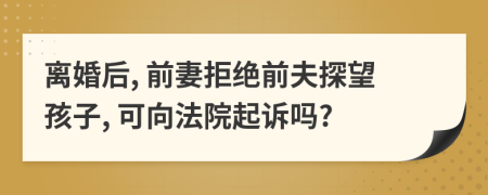 离婚后, 前妻拒绝前夫探望孩子, 可向法院起诉吗?