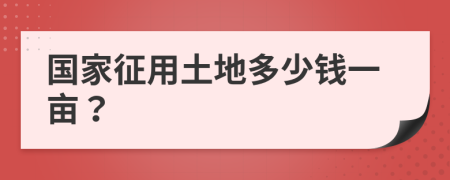 国家征用土地多少钱一亩？