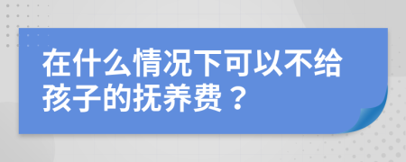 在什么情况下可以不给孩子的抚养费？