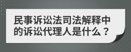 民事诉讼法司法解释中的诉讼代理人是什么？
