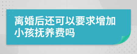 离婚后还可以要求增加小孩抚养费吗