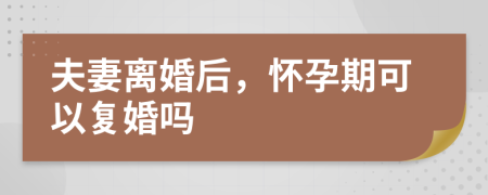 夫妻离婚后，怀孕期可以复婚吗