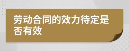 劳动合同的效力待定是否有效