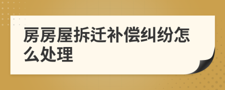 房房屋拆迁补偿纠纷怎么处理