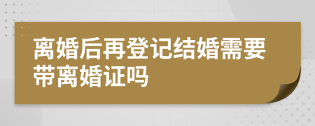 离婚后再登记结婚需要带离婚证吗