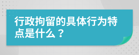 行政拘留的具体行为特点是什么？