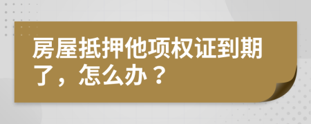 房屋抵押他项权证到期了，怎么办？