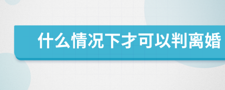 什么情况下才可以判离婚