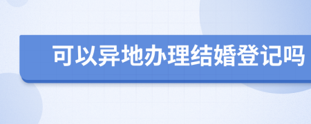 可以异地办理结婚登记吗